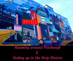 Roaming around Pittsburgh& Ending up in the Strip District